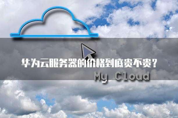 华为云服务器的价格到底贵不贵？