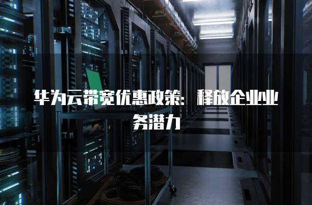 华为云带宽优惠政策:释放企业业务潜力