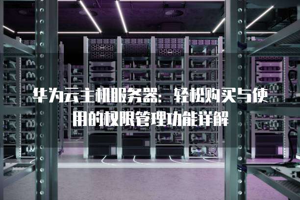 华为云主机服务器:轻松购买与使用的权限管理功能详解