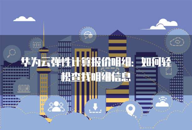 华为云弹性计算报价明细:如何轻松查找明细信息