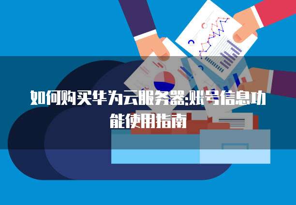 如何购买华为云服务器:账号信息功能使用指南