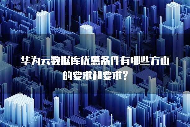 华为云数据库优惠条件有哪些方面的要求和要求？