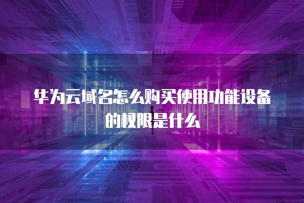 华为云域名怎么购买使用功能设备的权限是什么