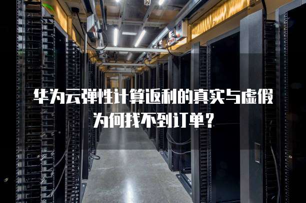 华为云弹性计算返利的真实与虚假为何找不到订单？