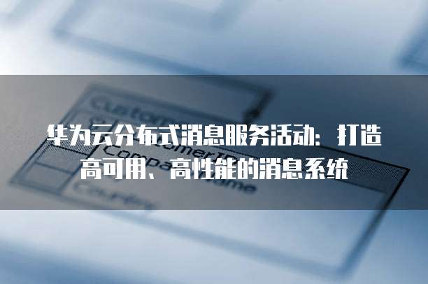 华为云分布式消息服务活动:打造高可用、高性能的消息系统