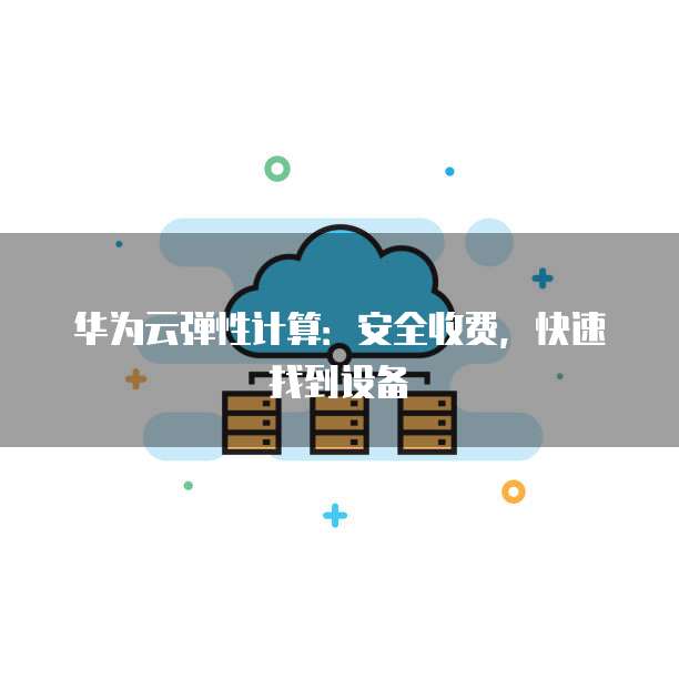 华为云弹性计算:安全收费,快速找到设备