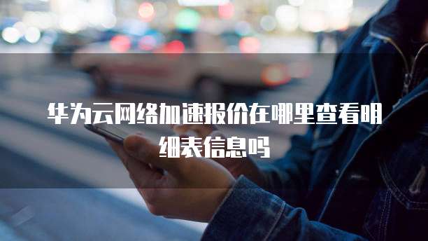 华为云网络加速报价在哪里查看明细表信息吗