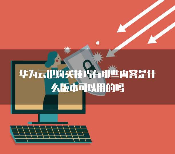 华为云IP购买技巧有哪些内容是什么版本可以用的吗