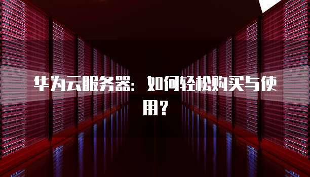 华为云服务器:如何轻松购买与使用?
