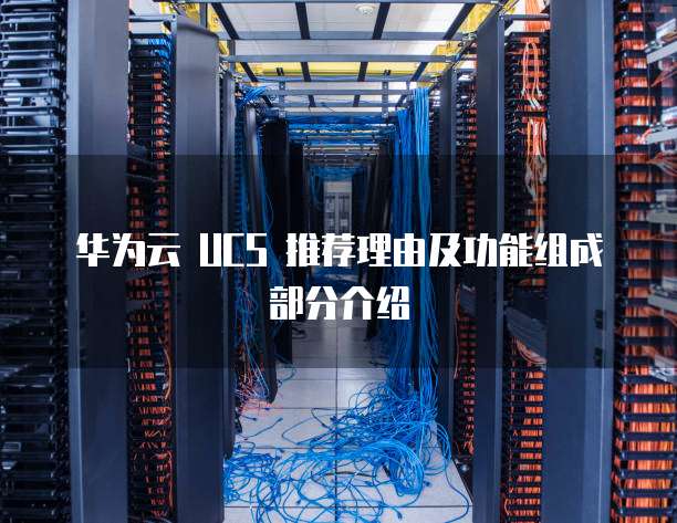 华为云 UCS 推荐理由及功能组成部分介绍