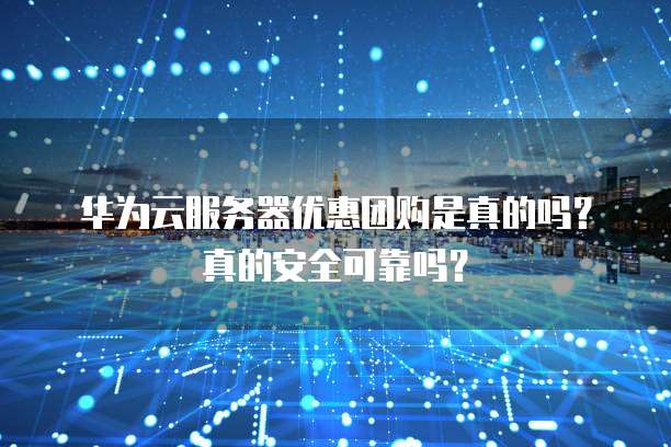 华为云服务器优惠团购是真的吗?真的安全可靠吗?