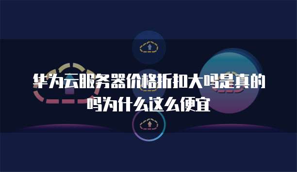 华为云服务器价格折扣大吗是真的吗为什么这么便宜