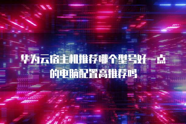 华为云宿主机推荐哪个型号好一点的电脑配置高推荐吗