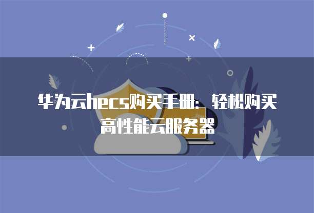 华为云hecs购买手册:轻松购买高性能云服务器