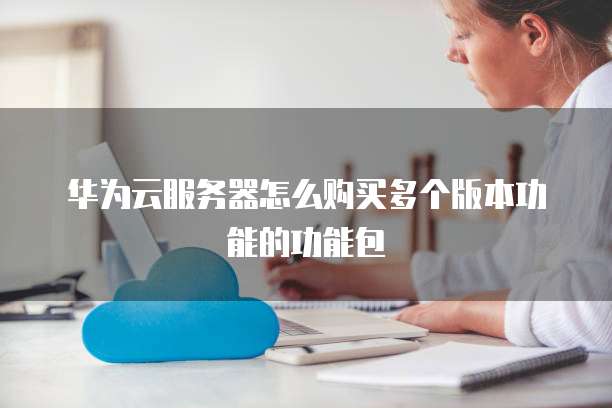 华为云服务器怎么购买多个版本功能的功能包