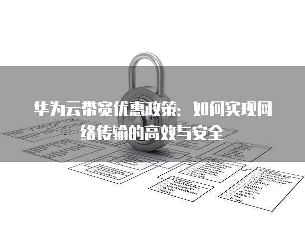 华为云带宽优惠政策:如何实现网络传输的高效与安全