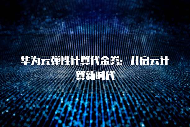 华为云弹性计算代金券:开启云计算新时代