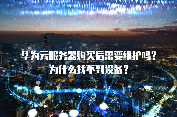 华为云服务器购买后需要维护吗?为什么找不到设备?