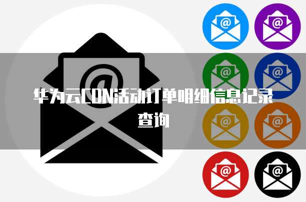 华为云CDN活动订单明细信息记录查询