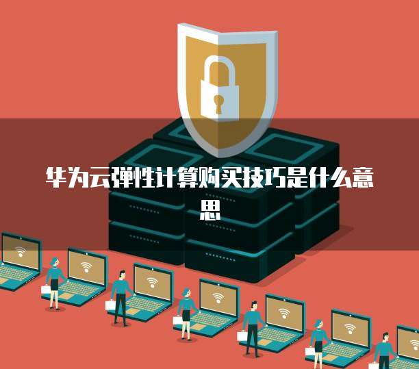 华为云弹性计算购买技巧是什么意思