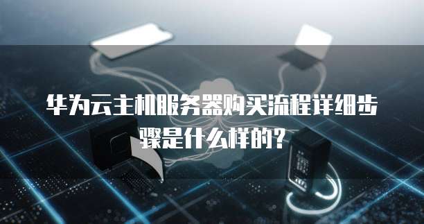 华为云主机服务器购买流程详细步骤是什么样的?