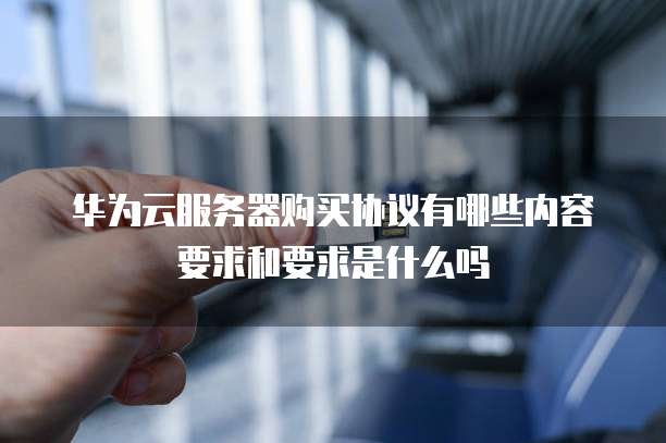华为云服务器购买协议有哪些内容要求和要求是什么吗