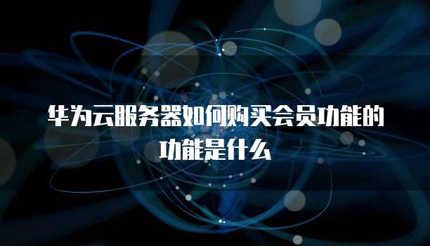 华为云服务器如何购买会员功能的功能是什么