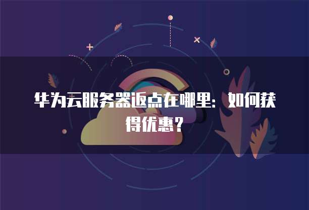 华为云服务器返点在哪里：如何获得优惠？