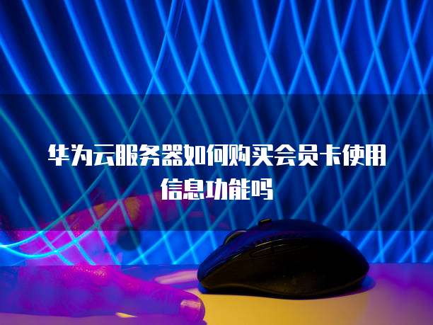 华为云服务器如何购买会员卡使用信息功能吗