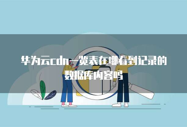 华为云cdn一览表在哪看到记录的数据库内容吗