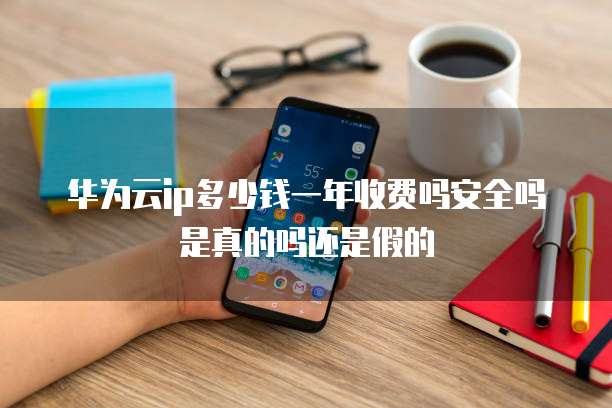 华为云ip多少钱一年收费吗安全吗是真的吗还是假的