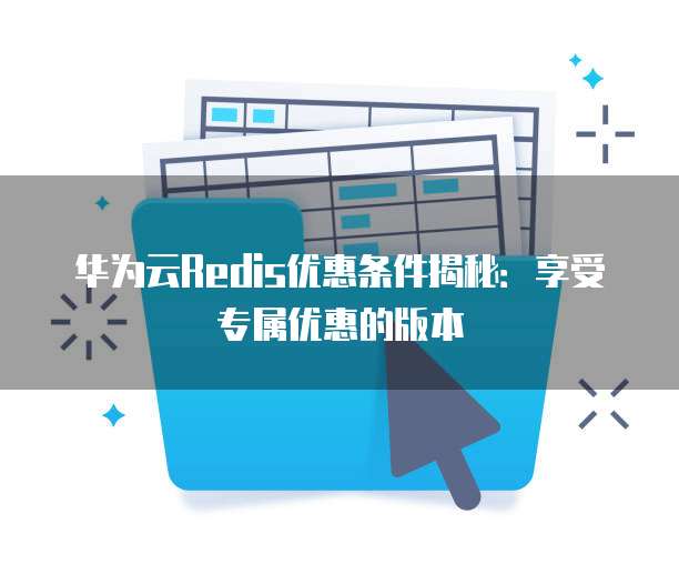 华为云Redis优惠条件揭秘:享受专属优惠的版本