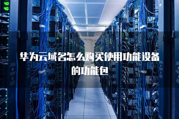华为云域名怎么购买使用功能设备的功能包