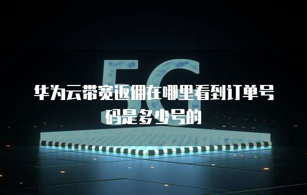 华为云带宽返佣在哪里看到订单号码是多少号的