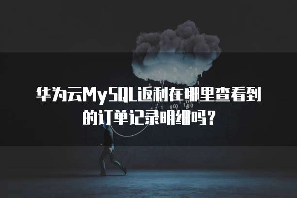 华为云MySQL返利在哪里查看到的订单记录明细吗?