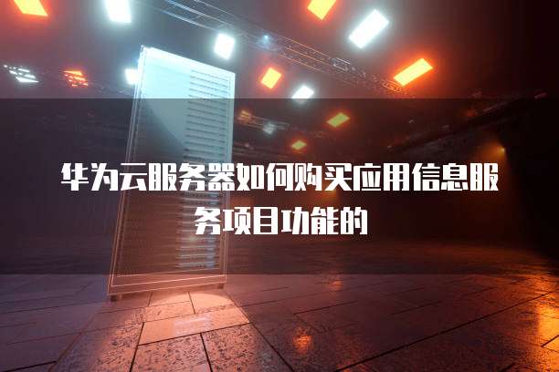 华为云服务器如何购买应用信息服务项目功能的