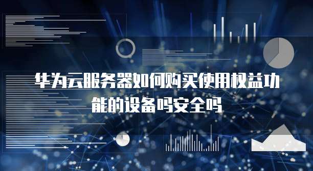华为云服务器如何购买使用权益功能的设备吗安全吗