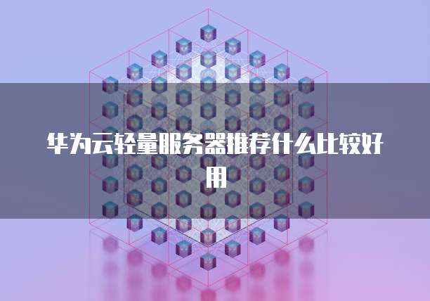 华为云轻量服务器推荐什么比较好用