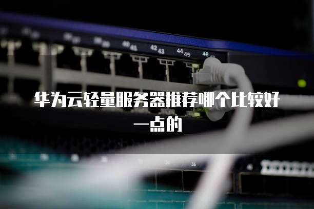 华为云轻量服务器推荐哪个比较好一点的