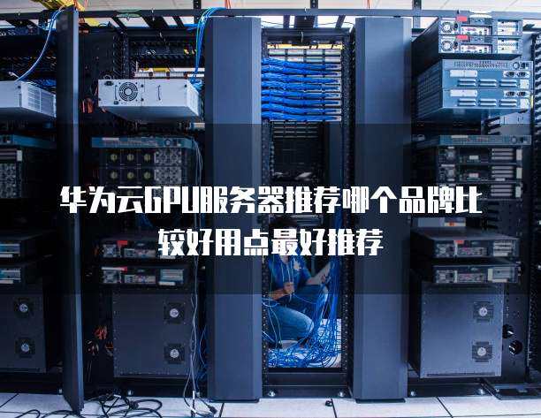 华为云GPU服务器推荐哪个品牌比较好用点最好推荐