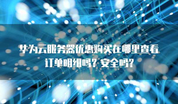 华为云服务器优惠购买在哪里查看订单明细吗?安全吗?