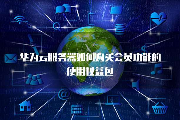华为云服务器如何购买会员功能的使用权益包