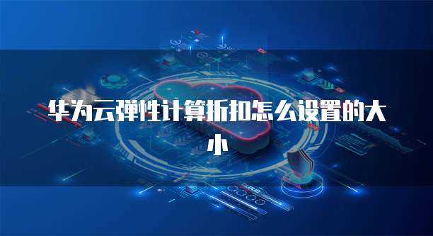华为云弹性计算折扣怎么设置的大小
