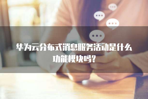 华为云分布式消息服务活动是什么功能模块吗?