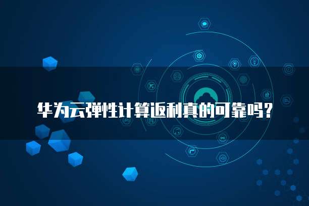 华为云弹性计算返利真的可靠吗?