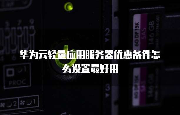 华为云轻量应用服务器优惠条件怎么设置最好用