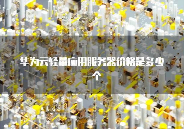 华为云轻量应用服务器价格是多少一个