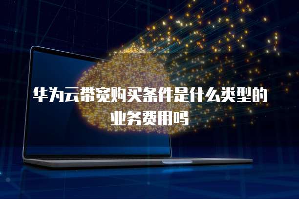 华为云带宽购买条件是什么类型的业务费用吗