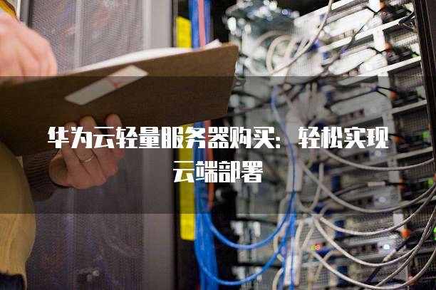 华为云轻量服务器购买:轻松实现云端部署