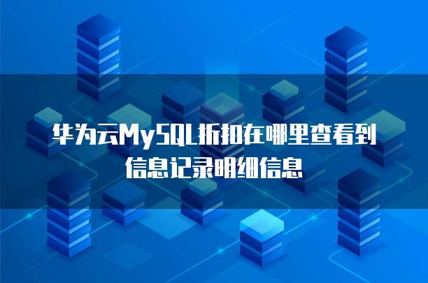 华为云MySQL折扣在哪里查看到信息记录明细信息